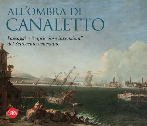 All'ombra di Canaletto. Paesaggi e «capricciose invenzioni» del Settecento veneziano (Cataloghi di arte antica)