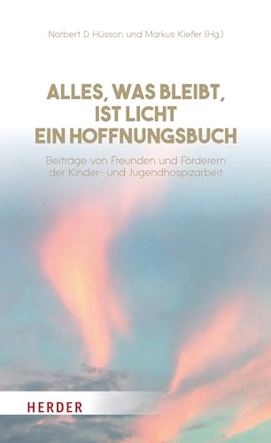 Alles, was bleibt, ist Licht - ein Hoffnungsbuch: Beiträge von Freunden und Förderern der Kinder- und Jugendhospizarbeit von Verlag Herder