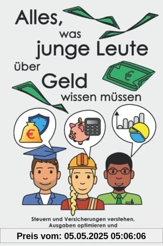 Alles, was junge Leute über Geld wissen müssen: Steuern und Versicherungen verstehen, Ausgaben optimieren und Investieren lernen