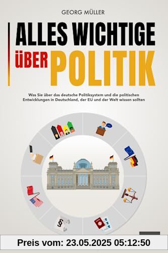 Alles Wichtige über Politik: Was Sie über das deutsche Politiksystem und die politischen Entwicklungen in Deutschland, der EU und der Welt wissen sollten Alles Wichtige über Politik: Was Sie über das deutsche Politiksystem und die politischen Entwicklungen in Deutschland, der EU und der Welt wissen sollten