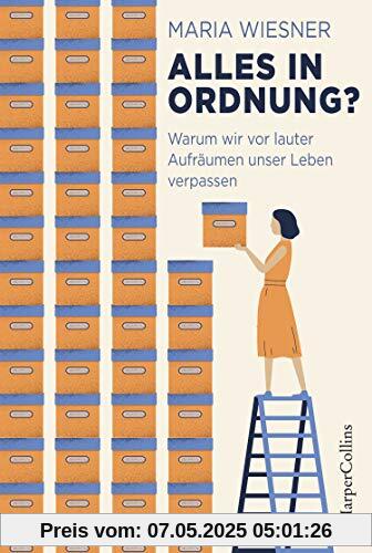 Alles in Ordnung? - Warum wir vor lauter Aufräumen unser Leben verpassen