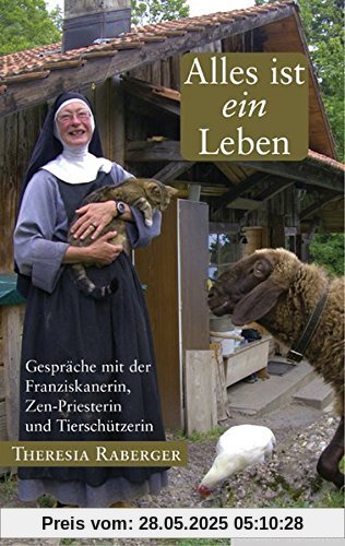 Alles ist ein Leben: Gespräche mit der Franziskanerin, Zen-Priesterin und Tierschützerin Theresia Raberger Alles ist ein Leben: Gespräche mit der Franziskanerin, Zen-Priesterin und Tierschützerin Theresia Raberger
