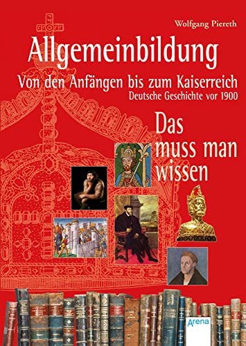 Allgemeinbildung. Von den Anfängen bis zum Kaiserreich: Deutsche Geschichte vor 1900. Das muss man wissen: Allgemeinbildung. Von den Anfängen bis zum Kaiserreich: Deutsche Geschichte vor 1900. Das muss man wissen: