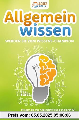 Allgemeinwissen - Werden Sie zum Wissens-Champion: Steigern Sie Ihre Allgemeinbildung und Ihren IQ in kürzester Zeit exponentiell und reden Sie ab sofort in jedem Gespräch selbstbewusst mit
