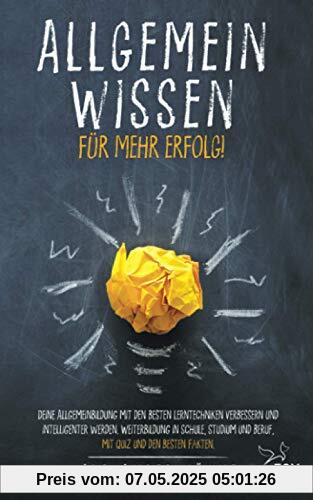 Allgemeinwissen - für mehr Erfolg!: Deine Allgemeinbildung mit den besten Lerntechniken verbessern und intelligenter werden. Weiterbildung in Schule, Studium und Beruf, mit Quiz und den besten Fakten