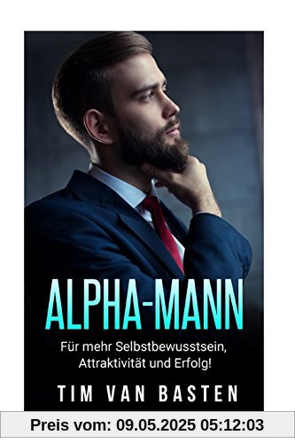 Alpha-Mann: Alpha-Mann: Wie Du zum Alpha-Mann wirst - für mehr Selbstbewusstsein, Attraktivität und Autorität Alpha-Mann: Alpha-Mann: Wie Du zum Alpha-Mann wirst - für mehr Selbstbewusstsein, Attraktivität und Autorität