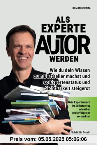 Als Experte Autor werden - Wie du dein Wissen zum Besteller machst und so Expertenstatus und Sichtbarkeit steigerst: Dein Expertenbuch im Selbstverlag schreiben und erfolgreich vermarkten