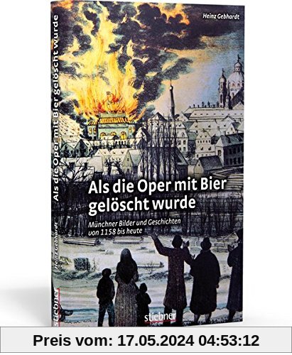 Als die Oper mit Bier gelöscht wurde: Münchner Bilder und Geschichten von 1158 bis heute