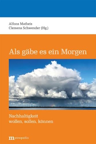 Als gäbe es ein Morgen: Nachhaltigkeit wollen, sollen, können Als gäbe es ein Morgen: Nachhaltigkeit wollen, sollen, können