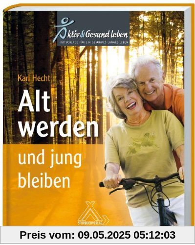 Alt werden und jung bleiben: Aktiv Gesund leben - Ratschläge für ein gesundes langes Leben