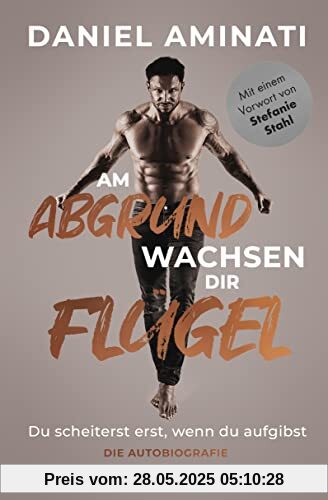 Am Abgrund wachsen dir Flügel: Du scheiterst erst, wenn du aufgibst - Die Autobiografie