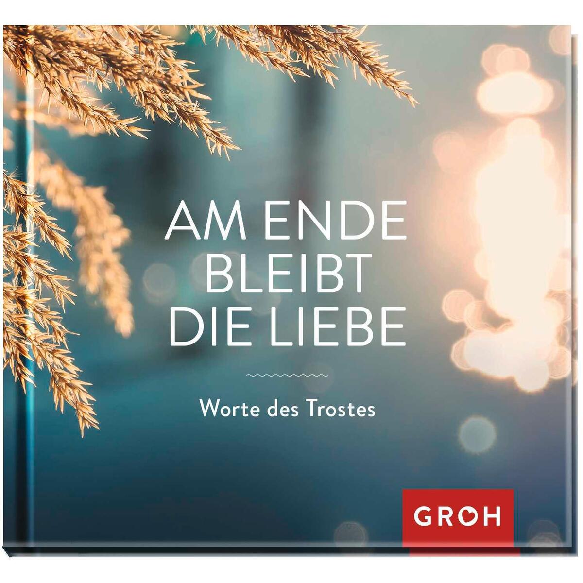 Am Ende bleibt die Liebe. Worte des Trostes Am Ende bleibt die Liebe. Worte des Trostes von Groh Verlag