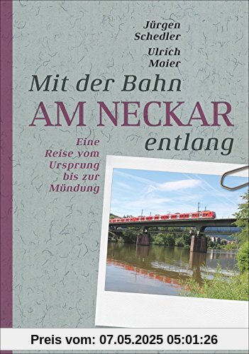 Am Neckar entlang. Eine Zugreise vom Ursprung bis zur Mündung. Von Schwenningen bis Mannheim. Mit Sehenswürdigkeiten entlang der Strecke, vielen Ausflugstipps und wichtigen Bahninfos.
