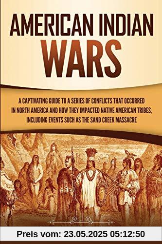 American Indian Wars: A Captivating Guide to a Series of Conflicts That Occurred in North America and How They Impacted Native American Tribes, ... the Sand Creek Massacre (Captivating History)