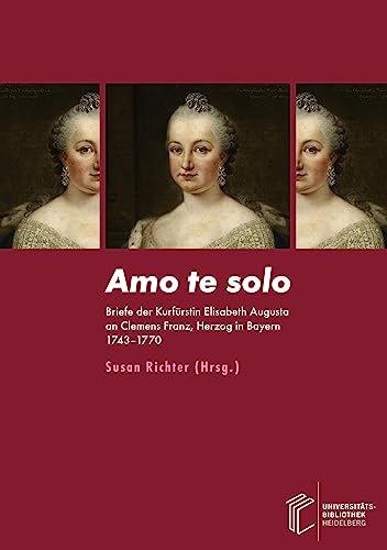 Amo te solo: Briefe der Kurfürstin Elisabeth Augusta an Clemens Franz, Herzog in Bayern 1743–1770. Edition, Übersetzung und Kommentar Amo te solo: Briefe der Kurfürstin Elisabeth Augusta an Clemens Franz, Herzog in Bayern 1743–1770. Edition, Übersetzung und Kommentar