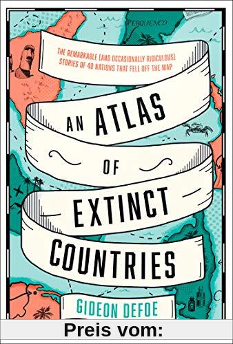 An Atlas of Extinct countries: The Remarkable (and Occasionally Ridiculous) Stories of 48 Nations that Fell off the Map