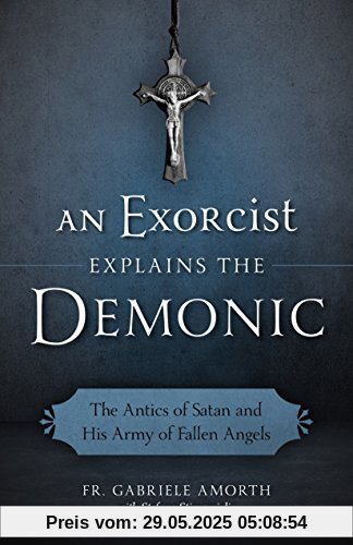 An Exorcist Explain the Demonic: The Antics of Satan and His Army of Fallen Angels An Exorcist Explain the Demonic: The Antics of Satan and His Army of Fallen Angels