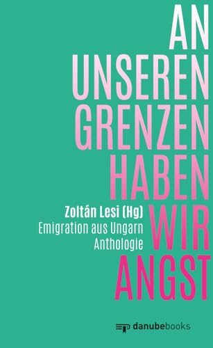 An unseren Grenzen haben wir Angst: Emigration aus Ungarn von danube books Verlag