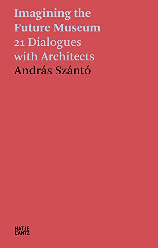 András Szántó. Imagining the Future Museum: 21 Dialogues with Architects (Hatje Cantz Text)