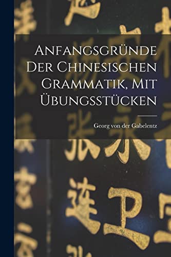 Anfangsgründe Der Chinesischen Grammatik, Mit Übungsstücken