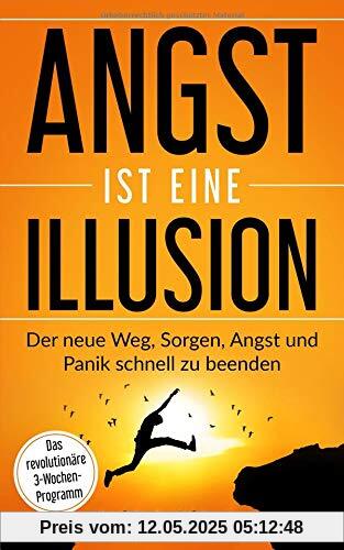 Angst ist eine Illusion: Der neue Weg, Sorgen, Angst und Panik schnell zu beenden: Das revolutionäre 3-Wochen-Programm (5 Minuten täglich für ein besseres Leben, Band 6)