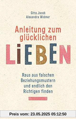 Anleitung zum glücklichen Lieben: Raus aus falschen Beziehungsmustern und endlich den Richtigen finden Anleitung zum glücklichen Lieben: Raus aus falschen Beziehungsmustern und endlich den Richtigen finden