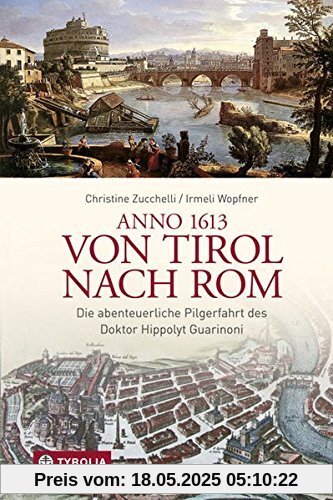 Anno 1613 von Tirol nach Rom: Die abenteuerliche Pilgerfahrt des Doktor Hippolyt Guarinoni. Wiederentdeckt von Irmeli Wopfner und Christine Zucchelli Anno 1613 von Tirol nach Rom: Die abenteuerliche Pilgerfahrt des Doktor Hippolyt Guarinoni. Wiederentdeckt von Irmeli Wopfner und Christine Zucchelli