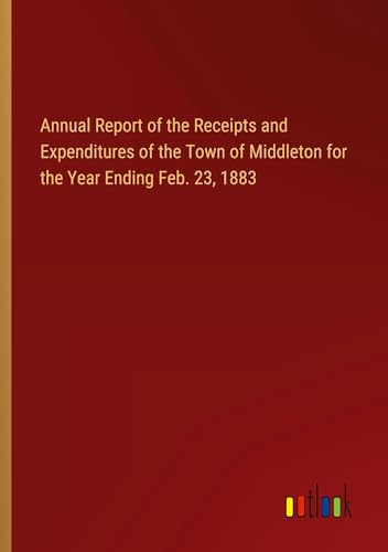Annual Report of the Receipts and Expenditures of the Town of Middleton for the Year Ending Feb. 23, 1883 von Outlook Verlag
