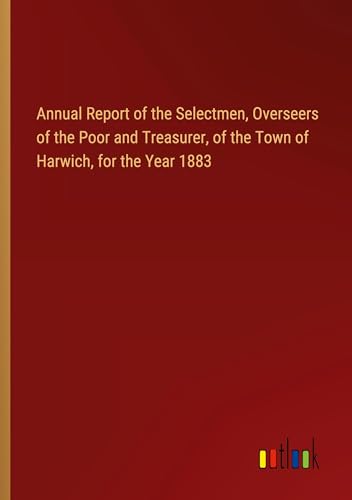 Annual Report of the Selectmen, Overseers of the Poor and Treasurer, of the Town of Harwich, for the Year 1883 von Outlook Verlag