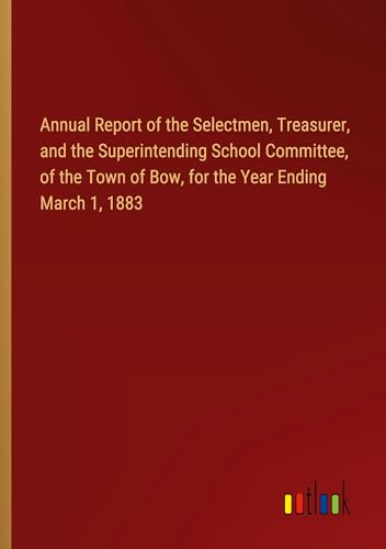 Annual Report of the Selectmen, Treasurer, and the Superintending School Committee, of the Town of Bow, for the Year Ending March 1, 1883 von Outlook Verlag