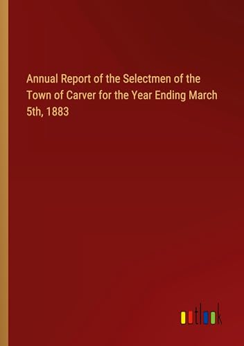 Annual Report of the Selectmen of the Town of Carver for the Year Ending March 5th, 1883 von Outlook Verlag