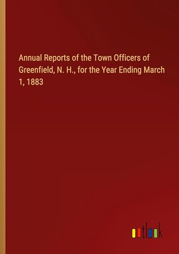Annual Reports of the Town Officers of Greenfield, N. H., for the Year Ending March 1, 1883 von Outlook Verlag