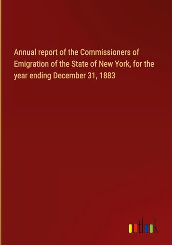 Annual report of the Commissioners of Emigration of the State of New York, for the year ending December 31, 1883 von Outlook Verlag