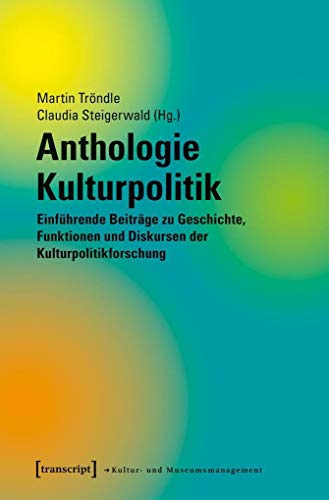 Anthologie Kulturpolitik: Einführende Beiträge zu Geschichte, Funktionen und Diskursen der Kulturpolitikforschung (Schriften zum Kultur- und Museumsmanagement)