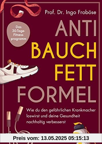 Anti-Bauchfett-Formel: Wie du den gefährlichen Krankmacher loswirst und deine Gesundheit nachhaltig verbesserst. Das 30-Tage-Fitnessprogramm