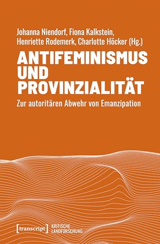 Antifeminismus und Provinzialität: Zur autoritären Abwehr von Emanzipation (Kritische Landforschung. Umkämpfte Ressourcen, Transformationen des Ländlichen und politische Alternativen) von Transcript Verlag