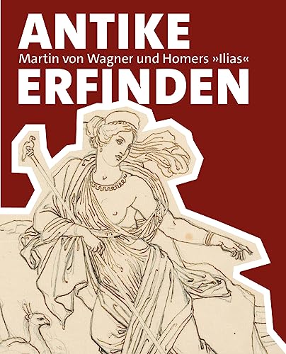 Antike erfinden: Martin von Wagner und Homers »Ilias« Mit Beiträgen von Damian Dombrowski, Michael Erler, Carolin Goll, Jochen Griesbach und Maria ... von Wagner Museum der Universität Würzburg Antike erfinden: Martin von Wagner und Homers »Ilias« Mit Beiträgen von Damian Dombrowski, Michael Erler, Carolin Goll, Jochen Griesbach und Maria ... von Wagner Museum der Universität Würzburg