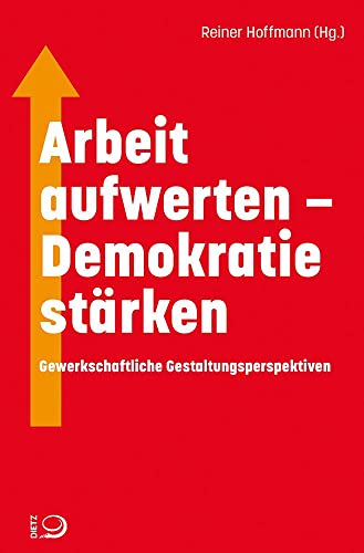 Arbeit aufwerten – Demokratie stärken: Gewerkschaftliche Gestaltungsperspektiven von Dietz Verlag J.H.W. Nachf