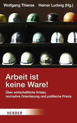 Arbeit ist keine Ware: Über wirtschaftliche Krisen, normative Orientierung und politische Praxis Arbeit ist keine Ware: Über wirtschaftliche Krisen, normative Orientierung und politische Praxis