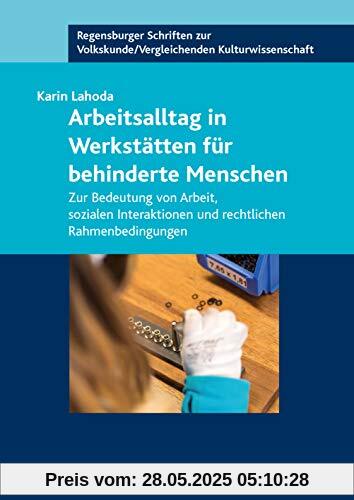 Arbeitsalltag in Werkstätten für behinderte Menschen: Zur Bedeutung von Arbeit, sozialen Interaktionen und rechtlichen Rahmenbedingungen (Regensburger ... /Vergleichenden Kulturwissenschaft)