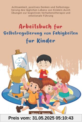 Arbeitsbuch für Selbstregulierung von Fähigkeiten für Kinder: Achtsamkeit, positives Denken und Selbstregulierung des täglichen Lebens von Kindern durch Übungen zur kognitiven Verhaltenstherapie .