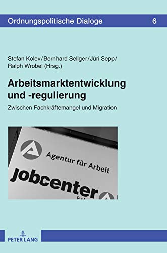 Arbeitsmarktentwicklung und -regulierung: Zwischen Fachkräftemangel und Migration (Ordnungspolitische Dialoge, Band 6) von Peter Lang D