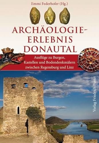Archäologie-Erlebnis Donautal: Ausflüge zu Burgen, Kastellen und Bodendenkmälern zwischen Regensburg und Linz (Archäologie in Bayern)