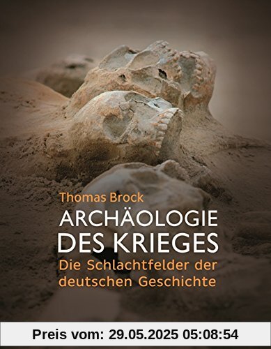 Archäologie des Krieges: Die Schlachtfelder der deutschen Geschichte Archäologie des Krieges: Die Schlachtfelder der deutschen Geschichte