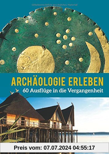 Archäologie erleben: 60 Ausflüge in die Vergangenheit
