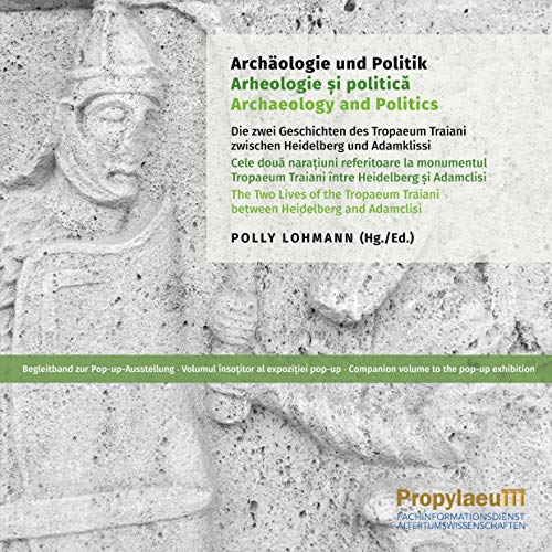 Archäologie und Politik: Die zwei Geschichten des Tropaeum Traiani zwischen Heidelberg und Adamklissi : Begleitband zur PopupAusstellung Archäologie und Politik: Die zwei Geschichten des Tropaeum Traiani zwischen Heidelberg und Adamklissi : Begleitband zur PopupAusstellung