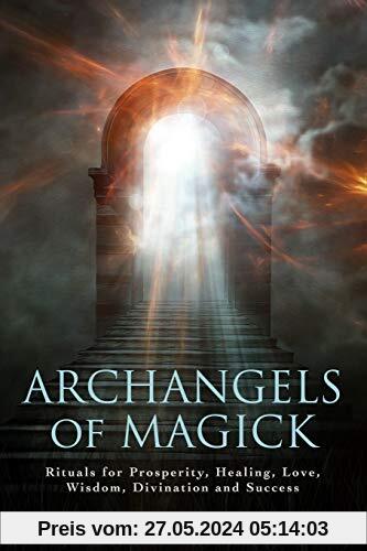 Archangels of Magick: Rituals for Prosperity, Healing, Love, Wisdom, Divination and Success