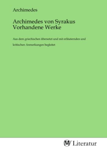 Archimedes von Syrakus Vorhandene Werke: Aus dem griechischen übersetzt und mit erläuternden und kritischen Anmerkungen begleitet von MV-Literatur