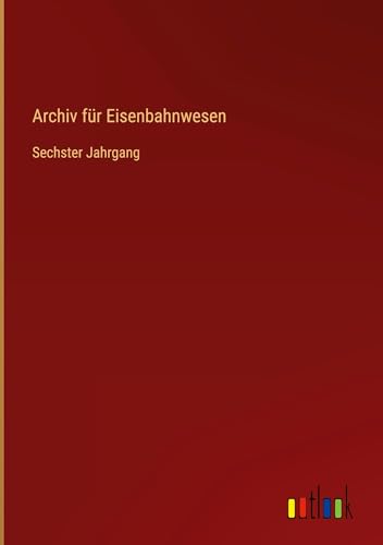 Archiv für Eisenbahnwesen: Sechster Jahrgang Archiv für Eisenbahnwesen: Sechster Jahrgang von Outlook Verlag