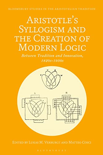 Aristotle's Syllogism and the Creation of Modern Logic: Between Tradition and Innovation, 1820s-1930s (Bloomsbury Studies in the Aristotelian Tradition) von Bloomsbury Academic
